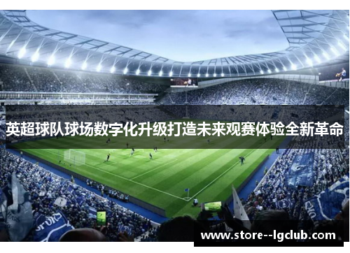 英超球队球场数字化升级打造未来观赛体验全新革命 英超球队球场数字化升级打造未来观赛体验全新革命