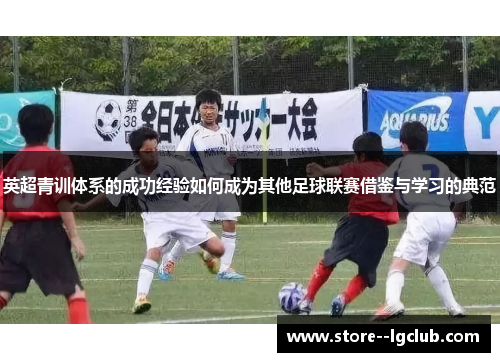 英超青训体系的成功经验如何成为其他足球联赛借鉴与学习的典范 英超青训体系的成功经验如何成为其他足球联赛借鉴与学习的典范
