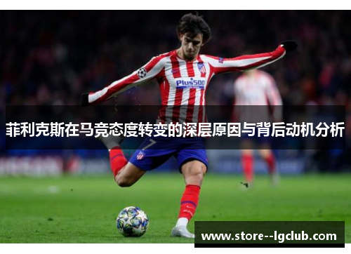 菲利克斯在马竞态度转变的深层原因与背后动机分析 菲利克斯在马竞态度转变的深层原因与背后动机分析