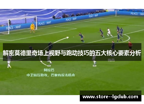解密莫德里奇场上视野与跑动技巧的五大核心要素分析 解密莫德里奇场上视野与跑动技巧的五大核心要素分析