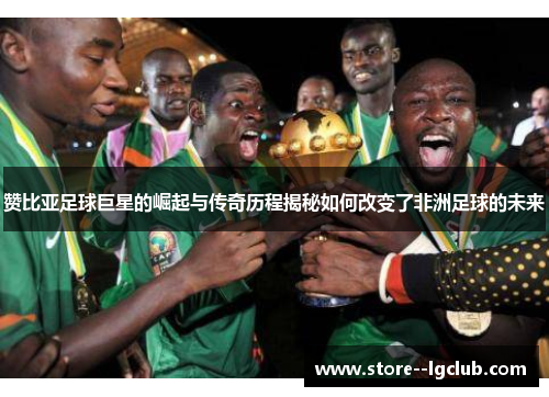赞比亚足球巨星的崛起与传奇历程揭秘如何改变了非洲足球的未来