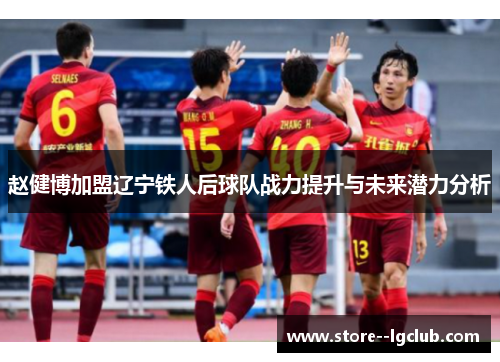 赵健博加盟辽宁铁人后球队战力提升与未来潜力分析 赵健博加盟辽宁铁人后球队战力提升与未来潜力分析