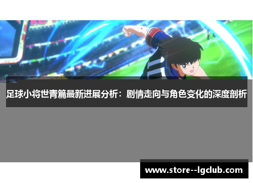 足球小将世青篇最新进展分析：剧情走向与角色变化的深度剖析