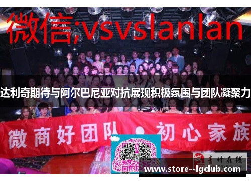 达利奇期待与阿尔巴尼亚对抗展现积极氛围与团队凝聚力 达利奇期待与阿尔巴尼亚对抗展现积极氛围与团队凝聚力