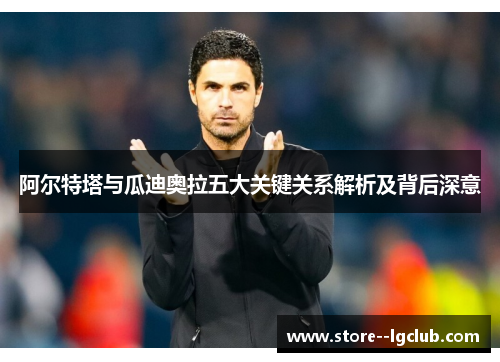 阿尔特塔与瓜迪奥拉五大关键关系解析及背后深意 阿尔特塔与瓜迪奥拉五大关键关系解析及背后深意