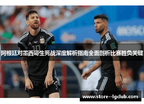 阿根廷对墨西哥生死战深度解析指南全面剖析比赛胜负关键 阿根廷对墨西哥生死战深度解析指南全面剖析比赛胜负关键