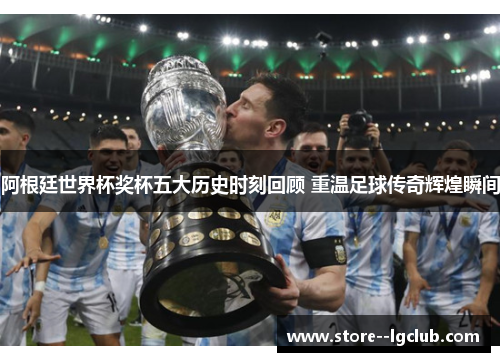 阿根廷世界杯奖杯五大历史时刻回顾 重温足球传奇辉煌瞬间