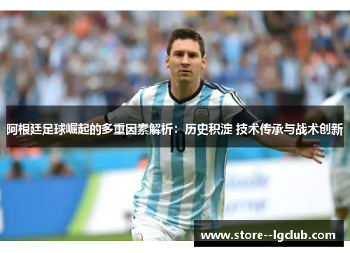 阿根廷足球崛起的多重因素解析：历史积淀 技术传承与战术创新