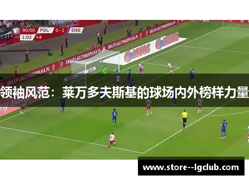 领袖风范:莱万多夫斯基的球场内外榜样力量 领袖风范:莱万多夫斯基的球场内外榜样力量