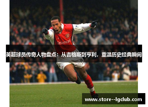 英超球员传奇人物盘点：从吉格斯到亨利，重温历史经典瞬间