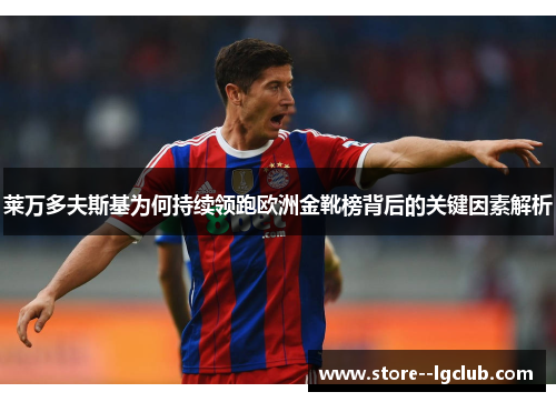 莱万多夫斯基为何持续领跑欧洲金靴榜背后的关键因素解析 莱万多夫斯基为何持续领跑欧洲金靴榜背后的关键因素解析
