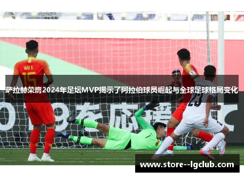 萨拉赫荣膺2024年足坛MVP揭示了阿拉伯球员崛起与全球足球格局变化 萨拉赫荣膺2024年足坛MVP揭示了阿拉伯球员崛起与全球足球格局变化