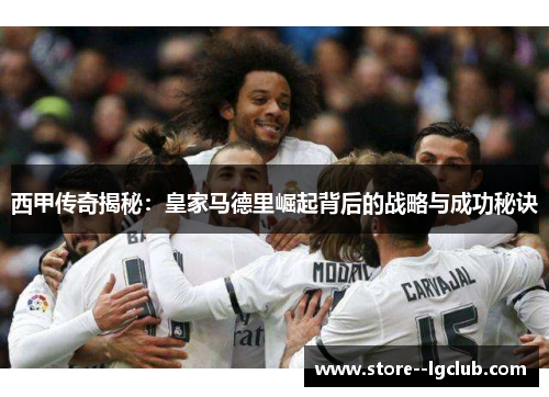 西甲传奇揭秘：皇家马德里崛起背后的战略与成功秘诀