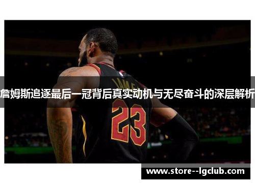 詹姆斯追逐最后一冠背后真实动机与无尽奋斗的深层解析 詹姆斯追逐最后一冠背后真实动机与无尽奋斗的深层解析