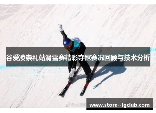 谷爱凌崇礼站滑雪赛精彩夺冠赛况回顾与技术分析