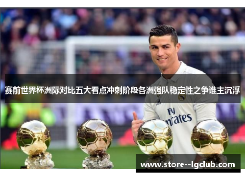 赛前世界杯洲际对比五大看点冲刺阶段各洲强队稳定性之争谁主沉浮