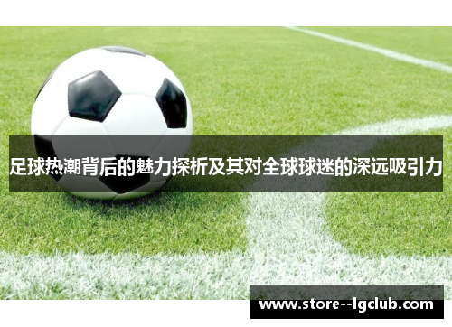 足球热潮背后的魅力探析及其对全球球迷的深远吸引力 足球热潮背后的魅力探析及其对全球球迷的深远吸引力