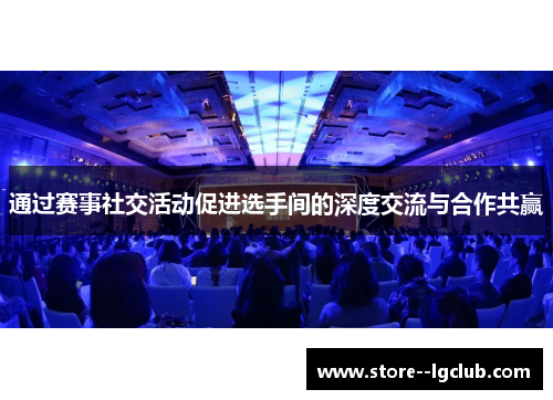 通过赛事社交活动促进选手间的深度交流与合作共赢
