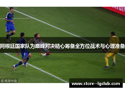 阿根廷国家队为巅峰对决精心筹备全方位战术与心理准备 阿根廷国家队为巅峰对决精心筹备全方位战术与心理准备