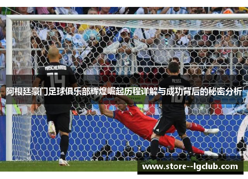 阿根廷豪门足球俱乐部辉煌崛起历程详解与成功背后的秘密分析 阿根廷豪门足球俱乐部辉煌崛起历程详解与成功背后的秘密分析