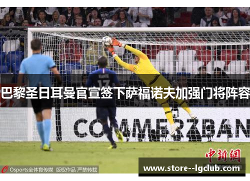 巴黎圣日耳曼官宣签下萨福诺夫加强门将阵容 巴黎圣日耳曼官宣签下萨福诺夫加强门将阵容