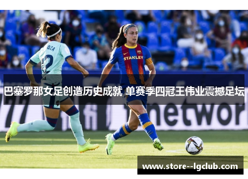 巴塞罗那女足创造历史成就 单赛季四冠王伟业震撼足坛