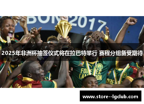 2025年非洲杯抽签仪式将在拉巴特举行 赛程分组备受期待