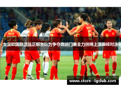 女足欧国联激战正酣各队为争夺奥运门票全力拼搏上演巅峰对决