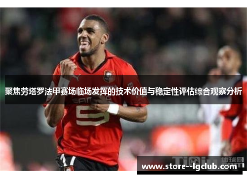 聚焦劳塔罗法甲赛场临场发挥的技术价值与稳定性评估综合观察分析