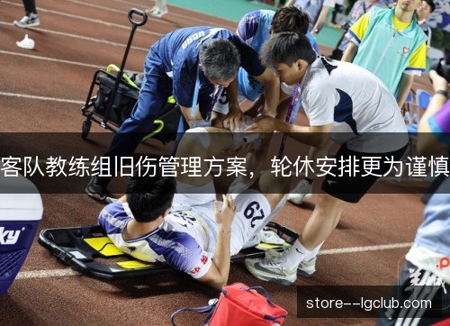 客队教练组旧伤管理方案，轮休安排更为谨慎