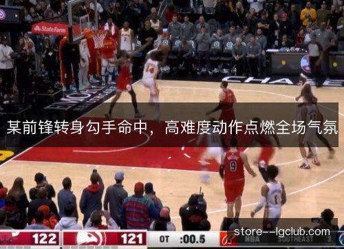某前锋转身勾手命中，高难度动作点燃全场气氛