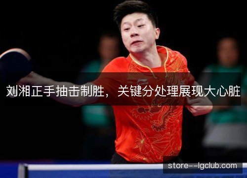 刘湘正手抽击制胜，关键分处理展现大心脏