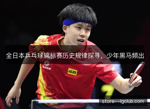 全日本乒乓球锦标赛历史规律探寻,少年黑马频出 全日本乒乓球锦标赛历史规律探寻,少年黑马频出