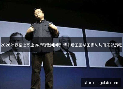 2026年罗霍谈职业转折和裁判判罚 博卡后卫回望国家队与俱乐部历程
