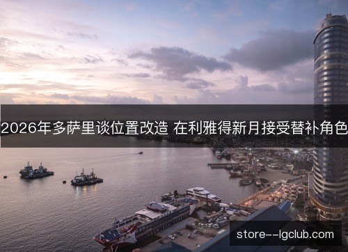 2026年多萨里谈位置改造 在利雅得新月接受替补角色 2026年多萨里谈位置改造 在利雅得新月接受替补角色